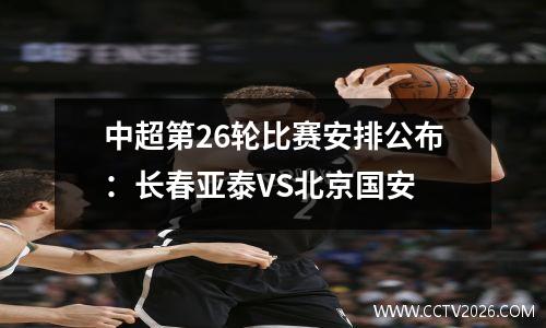 中超第26轮比赛安排公布：长春亚泰VS北京国安