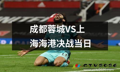 成都蓉城VS上海海港决战当日