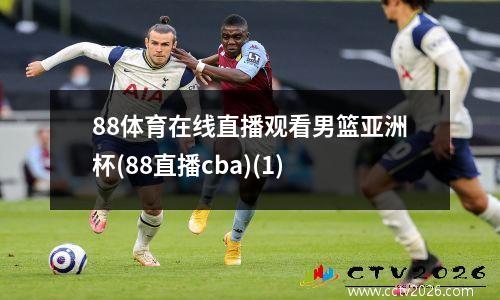 88体育在线直播观看男篮亚洲杯(88直播cba)(1)
