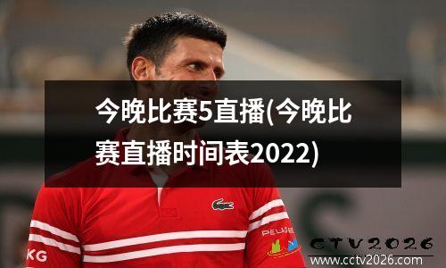 今晚比赛5直播(今晚比赛直播时间表2022)