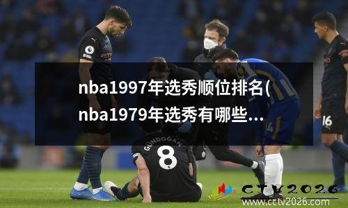 nba1997年选秀顺位排名(nba1979年选秀有哪些厉害的球星)