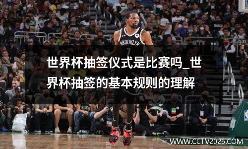 世界杯抽签仪式是比赛吗_世界杯抽签的基本规则的理解