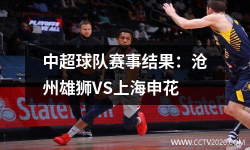 中超球队赛事结果：沧州雄狮VS上海申花