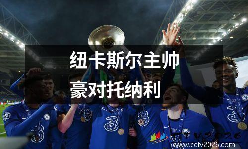 纽卡斯尔主帅豪对托纳利