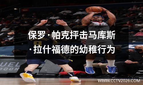 保罗·帕克抨击马库斯·拉什福德的幼稚行为