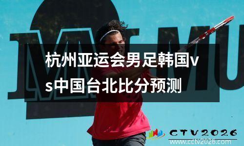 杭州亚运会男足韩国vs中国台北比分预测