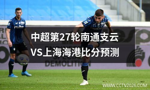 中超第27轮南通支云VS上海海港比分预测