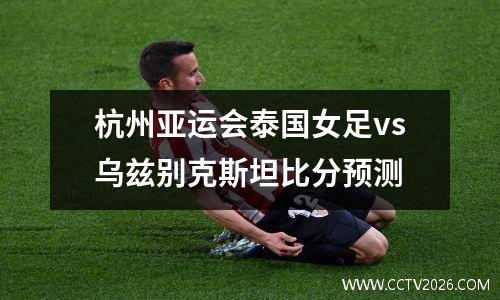 杭州亚运会泰国女足vs乌兹别克斯坦比分预测