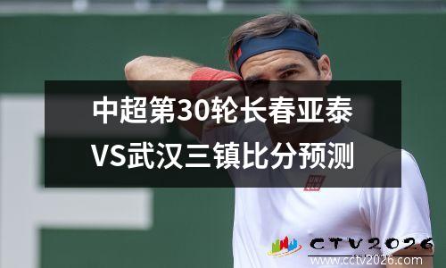 中超第30轮长春亚泰VS武汉三镇比分预测