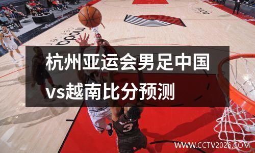 杭州亚运会男足中国vs越南比分预测