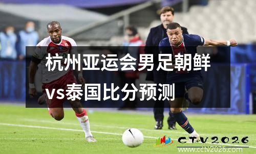 杭州亚运会男足朝鲜vs泰国比分预测
