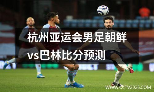 杭州亚运会男足朝鲜vs巴林比分预测