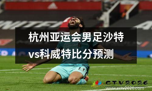 杭州亚运会男足沙特vs科威特比分预测
