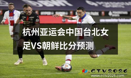 杭州亚运会中国台北女足VS朝鲜比分预测