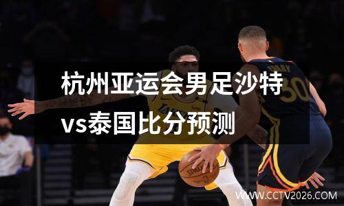 杭州亚运会男足沙特vs泰国比分预测