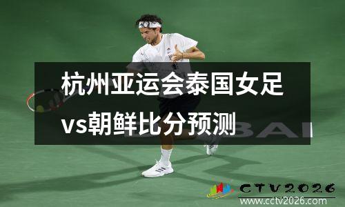 杭州亚运会泰国女足vs朝鲜比分预测