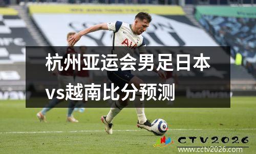 杭州亚运会男足日本vs越南比分预测