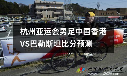 杭州亚运会男足中国香港VS巴勒斯坦比分预测