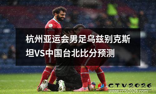 杭州亚运会男足乌兹别克斯坦VS中国台北比分预测