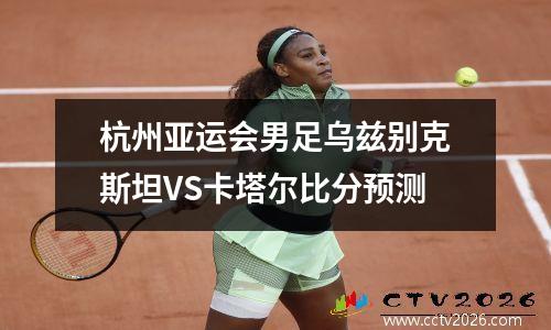 杭州亚运会男足乌兹别克斯坦VS卡塔尔比分预测