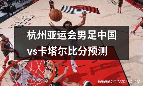 杭州亚运会男足中国vs卡塔尔比分预测