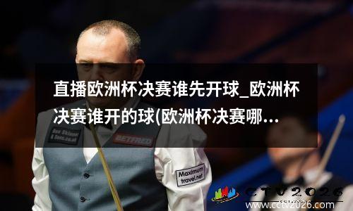直播欧洲杯决赛谁先开球_欧洲杯决赛谁开的球(欧洲杯决赛哪个是主队)