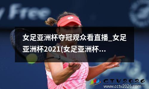 女足亚洲杯夺冠观众看直播_女足亚洲杯2021(女足亚洲杯比赛时间)