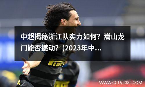 中超揭秘浙江队实力如何？嵩山龙门能否撼动？(2023年中超积分榜)