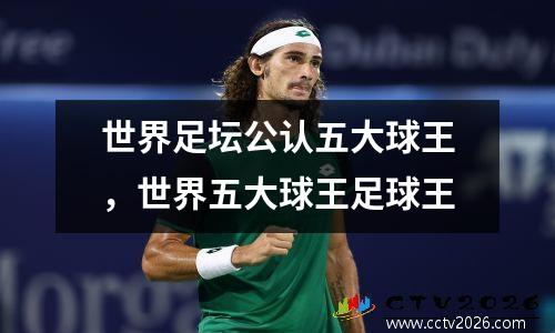 世界足坛公认五大球王，世界五大球王足球王
