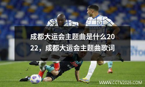 成都大运会主题曲是什么2022，成都大运会主题曲歌词
