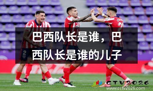 巴西队长是谁，巴西队长是谁的儿子