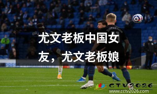 尤文老板中国女友，尤文老板娘