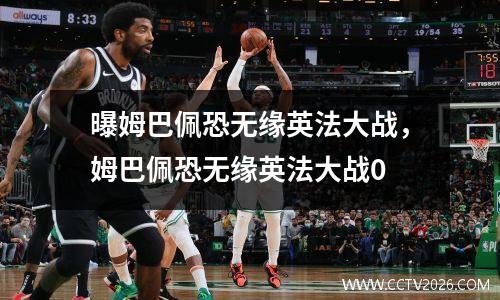 曝姆巴佩恐无缘英法大战，姆巴佩恐无缘英法大战0