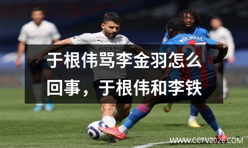 于根伟骂李金羽怎么回事，于根伟和李铁