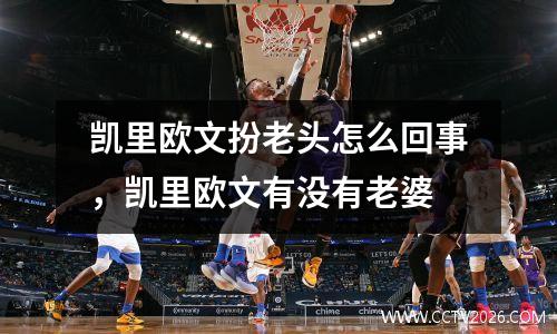 凯里欧文扮老头怎么回事，凯里欧文有没有老婆