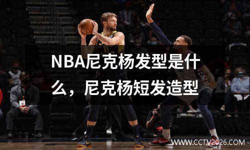 NBA尼克杨发型是什么，尼克杨短发造型