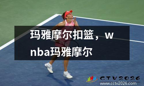 玛雅摩尔扣篮，wnba玛雅摩尔