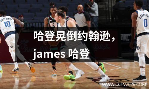 哈登晃倒约翰逊，james 哈登
