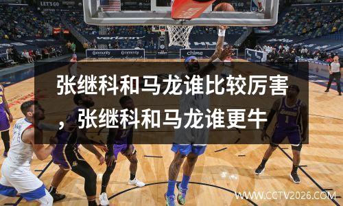 张继科和马龙谁比较厉害，张继科和马龙谁更牛