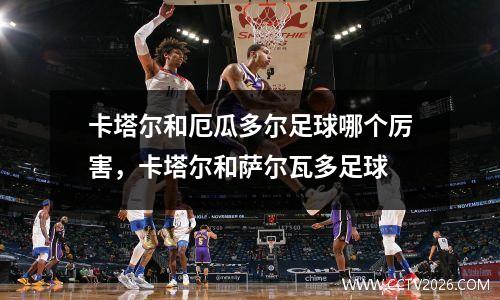 卡塔尔和厄瓜多尔足球哪个厉害，卡塔尔和萨尔瓦多足球