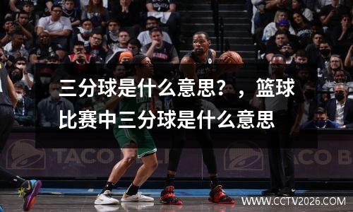 三分球是什么意思？，篮球比赛中三分球是什么意思