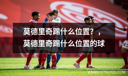 莫德里奇踢什么位置？，莫德里奇踢什么位置的球