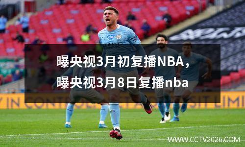 曝央视3月初复播NBA，曝央视3月8日复播nba