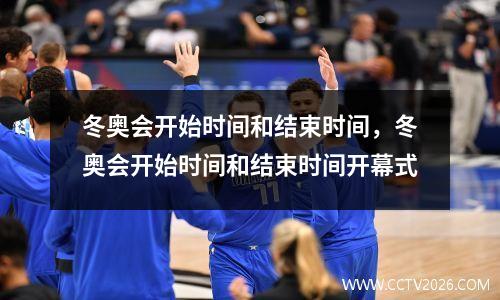 冬奥会开始时间和结束时间，冬奥会开始时间和结束时间开幕式