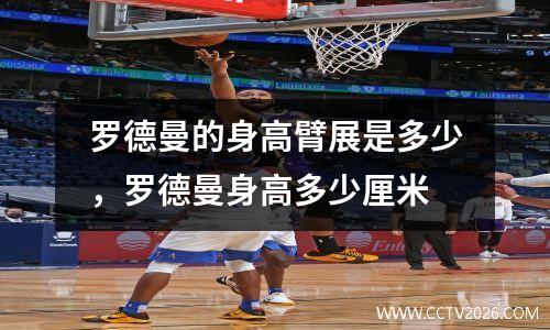 罗德曼的身高臂展是多少，罗德曼身高多少厘米