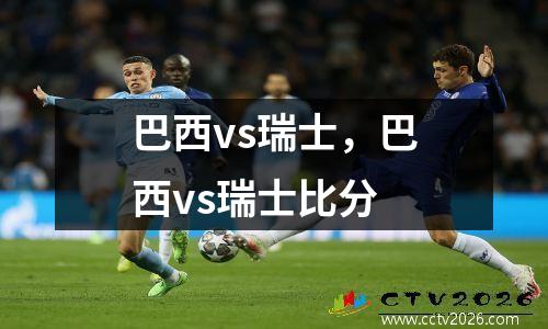 巴西vs瑞士，巴西vs瑞士比分