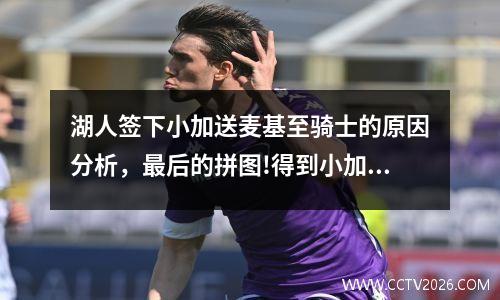 湖人签下小加送麦基至骑士的原因分析，最后的拼图!得到小加之后湖人已没有明显软肋