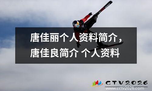 唐佳丽个人资料简介，唐佳良简介 个人资料