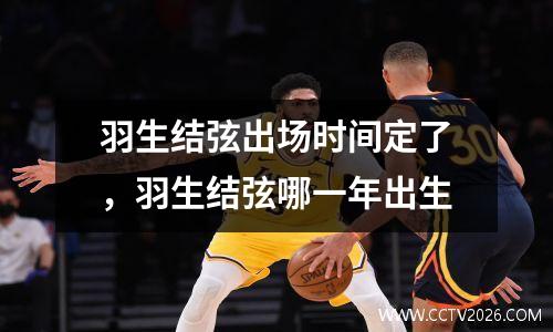 羽生结弦出场时间定了，羽生结弦哪一年出生