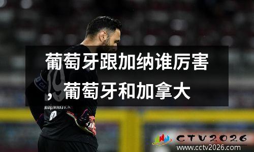 葡萄牙跟加纳谁厉害，葡萄牙和加拿大